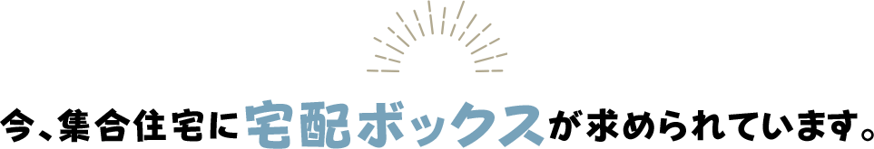 今、集合住宅に宅配ボックスが求められています。