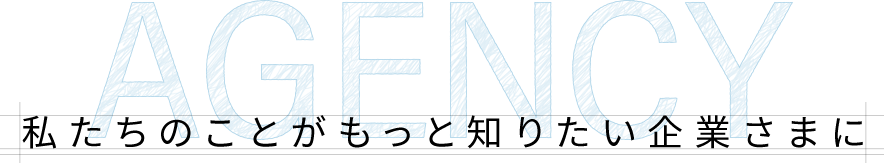 AGENCY 私たちのことがもっと知りたい企業さまに